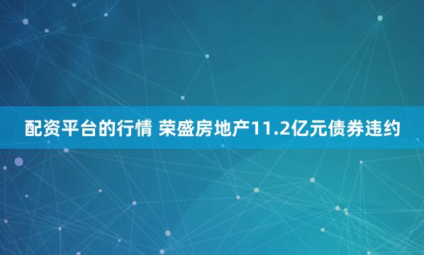 配资平台的行情 荣盛房地产11.2亿元债券违约