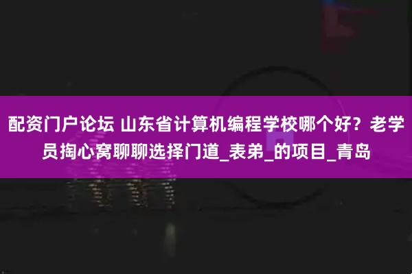 配资门户论坛 山东省计算机编程学校哪个好？老学员掏心窝聊聊选择门道_表弟_的项目_青岛