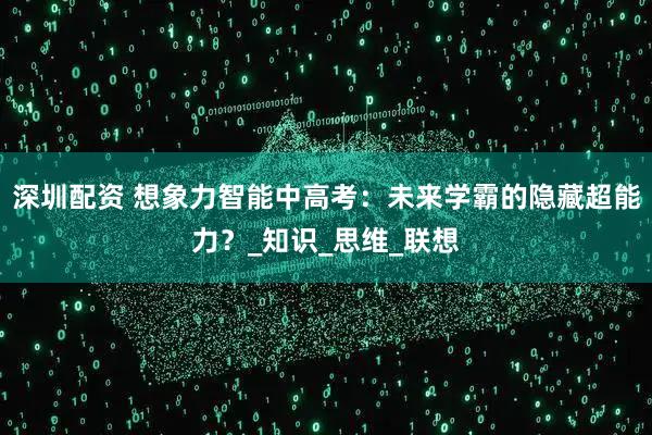 深圳配资 想象力智能中高考：未来学霸的隐藏超能力？_知识_思维_联想