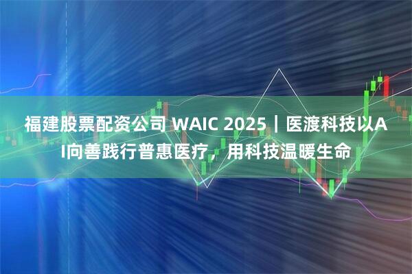 福建股票配资公司 WAIC 2025｜医渡科技以AI向善践行普惠医疗，用科技温暖生命