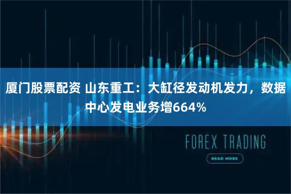 厦门股票配资 山东重工：大缸径发动机发力，数据中心发电业务增664%