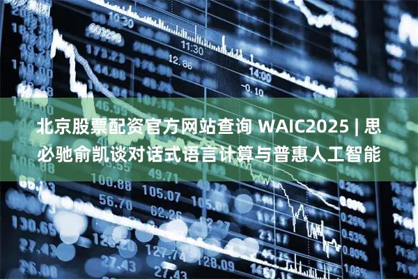 北京股票配资官方网站查询 WAIC2025 | 思必驰俞凯谈对话式语言计算与普惠人工智能