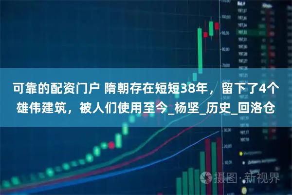 可靠的配资门户 隋朝存在短短38年，留下了4个雄伟建筑，被人们使用至今_杨坚_历史_回洛仓