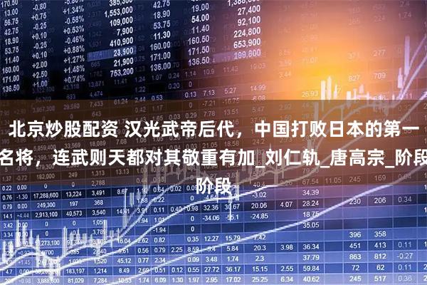 北京炒股配资 汉光武帝后代，中国打败日本的第一名将，连武则天都对其敬重有加_刘仁轨_唐高宗_阶段