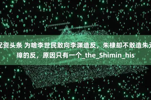 配资头条 为啥李世民敢向李渊造反，朱棣却不敢造朱元璋的反，原因只有一个_the_Shimin_his