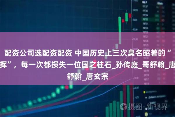 配资公司选配资配资 中国历史上三次臭名昭著的“瞎指挥”，每一次都损失一位国之柱石_孙传庭_哥舒翰_唐玄宗