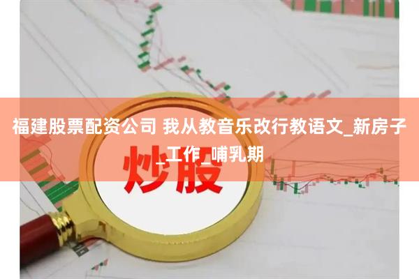 福建股票配资公司 我从教音乐改行教语文_新房子_工作_哺乳期