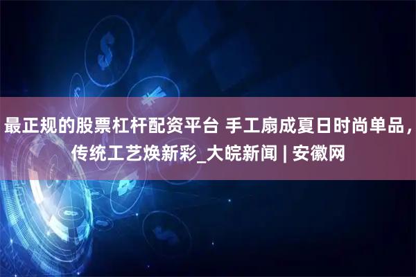 最正规的股票杠杆配资平台 手工扇成夏日时尚单品，传统工艺焕新彩_大皖新闻 | 安徽网