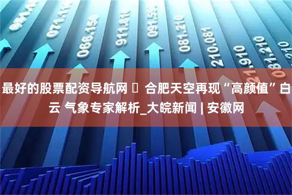 最好的股票配资导航网 ‌合肥天空再现“高颜值”白云 气象专家解析_大皖新闻 | 安徽网