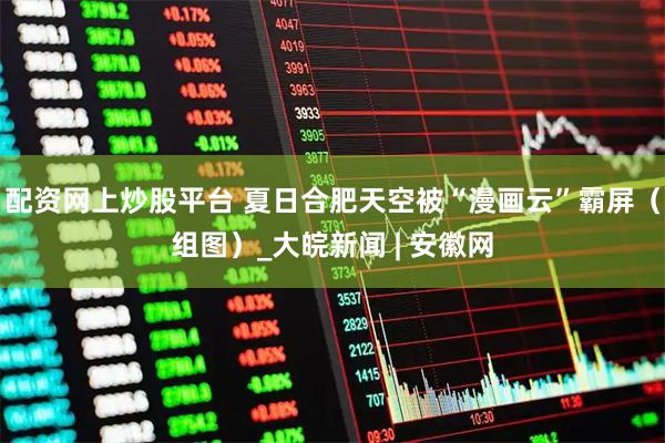 配资网上炒股平台 夏日合肥天空被“漫画云”霸屏（组图）_大皖新闻 | 安徽网