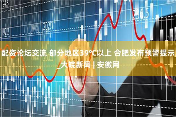 配资论坛交流 部分地区39℃以上 合肥发布预警提示_大皖新闻 | 安徽网
