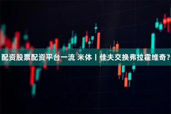 配资股票配资平台一流 米体丨佳夫交换弗拉霍维奇？