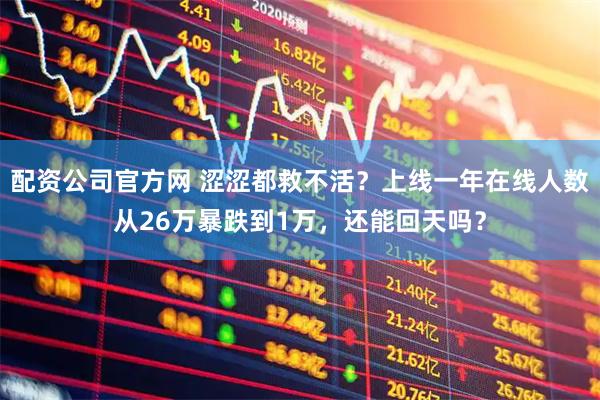 配资公司官方网 涩涩都救不活？上线一年在线人数从26万暴跌到1万，还能回天吗？