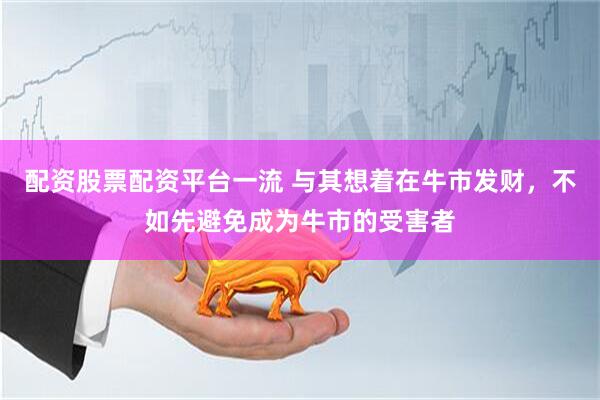 配资股票配资平台一流 与其想着在牛市发财，不如先避免成为牛市的受害者
