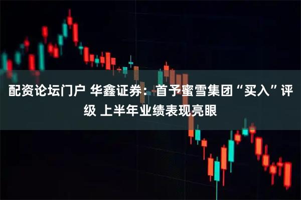 配资论坛门户 华鑫证券：首予蜜雪集团“买入”评级 上半年业绩表现亮眼