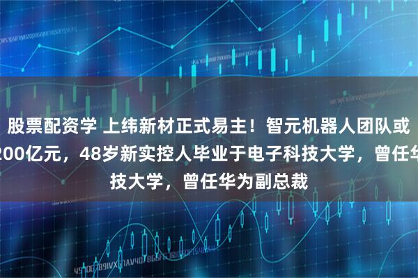 股票配资学 上纬新材正式易主！智元机器人团队或将浮盈超200亿元，48岁新实控人毕业于电子科技大学，曾任华为副总裁