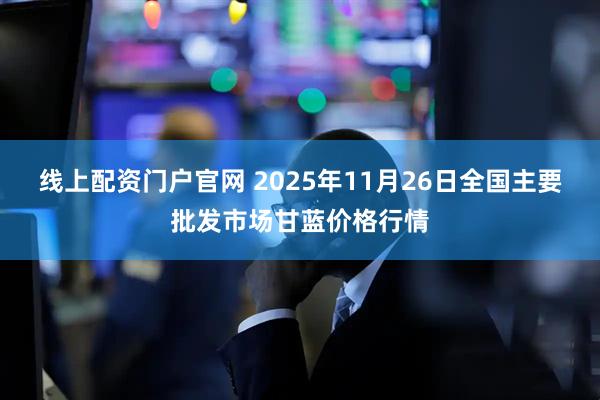 线上配资门户官网 2025年11月26日全国主要批发市场甘蓝价格行情