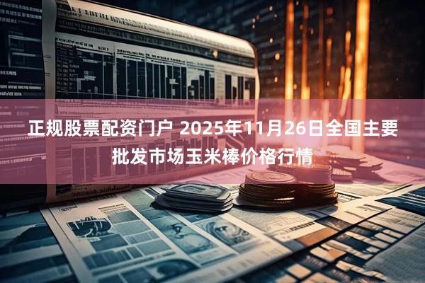 正规股票配资门户 2025年11月26日全国主要批发市场玉米棒价格行情
