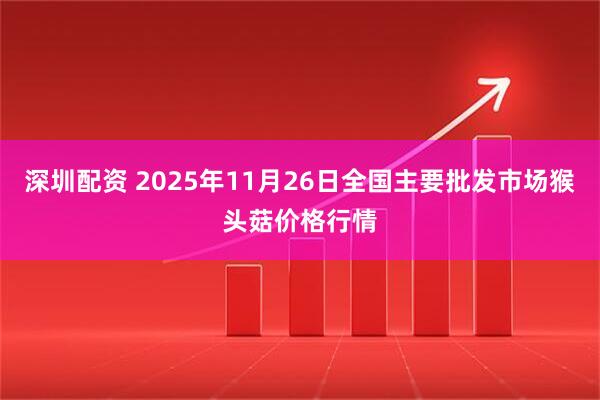 深圳配资 2025年11月26日全国主要批发市场猴头菇价格行情