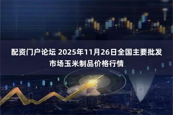配资门户论坛 2025年11月26日全国主要批发市场玉米制品价格行情