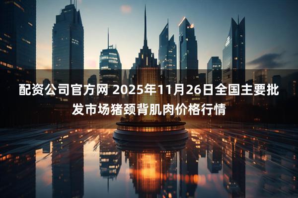 配资公司官方网 2025年11月26日全国主要批发市场猪颈背肌肉价格行情