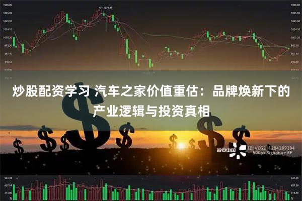 炒股配资学习 汽车之家价值重估：品牌焕新下的产业逻辑与投资真相