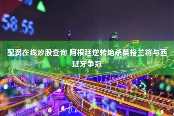 配资在线炒股查询 阿根廷逆转绝杀英格兰将与西班牙争冠