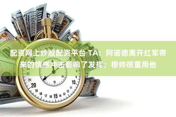 配资网上炒股配资平台 TA：阿诺德离开红军带来的情感冲击影响了发挥；穆帅很重用他